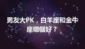 男友大PK，白羊座和金牛座哪個好？