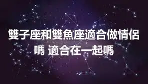 雙子座和雙魚座適合做情侶嗎 適合在一起嗎