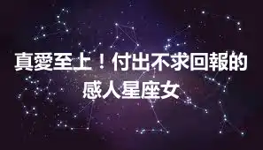 真愛至上！付出不求回報的感人星座女