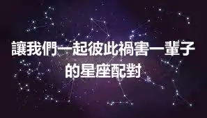 讓我們一起彼此禍害一輩子的星座配對