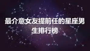 最介意女友提前任的星座男生排行榜