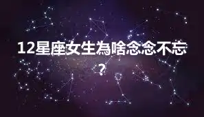 12星座女生為啥念念不忘？
