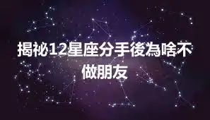 揭祕12星座分手後為啥不做朋友