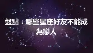 盤點：哪些星座好友不能成為戀人