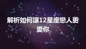 解析如何讓12星座戀人更愛你