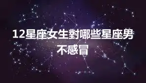 12星座女生對哪些星座男不感冒