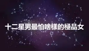 十二星男最怕啥樣的極品女