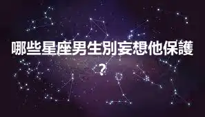 哪些星座男生別妄想他保護？
