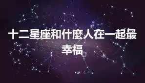 十二星座和什麼人在一起最幸福