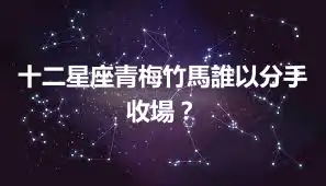 十二星座青梅竹馬誰以分手收場？