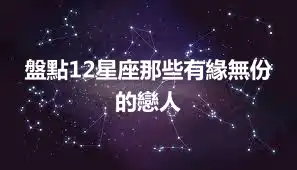 盤點12星座那些有緣無份的戀人