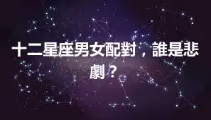 十二星座男女配對，誰是悲劇？