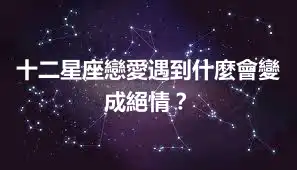 十二星座戀愛遇到什麼會變成絕情？